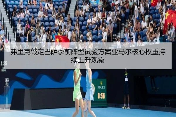 弗里克敲定巴萨季前阵型试验方案亚马尔核心权重持续上升观察